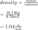 density = \frac {mass}{volume} \\\\= \frac {10.146g}{9.76mL}\\\\=1.04 \frac {g}{mL}
