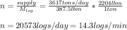 n=\frac{supply}{M_{log}}=\frac{3617 tons/day}{387.5 lbm}*\frac{2204lbm}{1ton}\\\\n=20573 logs/day=14.3 logs/min