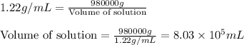 1.22g/mL=\frac{980000g}{\text{Volume of solution}}\\\\\text{Volume of solution}=\frac{980000g}{1.22g/mL}=8.03\times 10^5mL