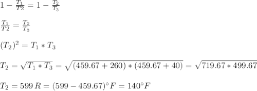 1-\frac{T_1}{T2}=1-\frac{T_2}{T_3}\\\\\frac{T_1}{T2}=\frac{T_2}{T_3}\\\\(T_2)^{2} =T_1*T_3\\\\T_2=\sqrt{T_1*T_3} =\sqrt{(459.67+260)*(459.67+40)}= \sqrt{719.67*499.67}\\\\ T_2=599 \, R= (599-459.67) ^{\circ} F=140^{\circ} F
