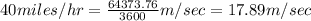40miles/hr=\frac{64373.76}{3600}m/sec=17.89m/sec