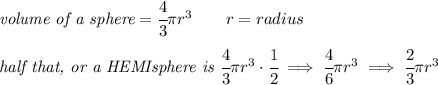 \textit{volume of a sphere}=\cfrac{4}{3}\pi r^3\qquad r=radius&#10;\\ \quad \\&#10;\textit{half that, or a HEMIsphere is }\cfrac{4}{3}\pi r^3\cdot \cfrac{1}{2}\implies \cfrac{4}{6}\pi r^3\implies \cfrac{2}{3}\pi r^3