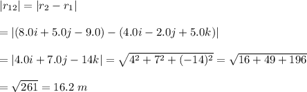 |r_{12}|=|r_2-r_1| \\  \\ =|(8.0 i+ 5.0 j-9.0)-(4.0i-2.0 j+5.0k)| \\  \\ =|4.0i+7.0j-14k|= \sqrt{4^2+7^2+(-14)^2} = \sqrt{16+49+196}  \\  \\ = \sqrt{261} =16.2 \ m