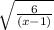 \sqrt{\frac{6}{(x-1)}} }