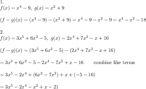 1.\\f(x)=x^4-9,\ g(x)=x^2+9\\\\(f-g)(x)=(x^4-9)-(x^2+9)=x^4-9-x^2-9=x^4-x^2-18\\\\2.\\f(x)=3x^5+6x^2-5,\ g(x)=2x^4+7x^2-x+16\\\\(f-g)(x)=(3x^5+6x^2-5)-(2x^4+7x^2-x+16)\\\\=3x^5+6x^2-5-2x^4-7x^2+x-16\qquad\text{combine like terms}\\\\=3x^5-2x^4+(6x^2-7x^2)+x+(-5-16)\\\\=3x^5-2x^4-x^2+x-21