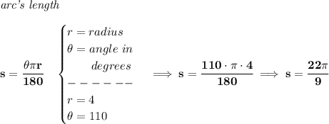 \bf \textit{arc's length}\\\\&#10;s=\cfrac{\theta \pi r}{180}\quad &#10;\begin{cases}&#10;r=radius\\&#10;\theta =angle~in\\&#10;\qquad degrees\\&#10;------\\&#10;r=4\\&#10;\theta =110&#10;\end{cases}\implies s=\cfrac{110\cdot \pi \cdot 4}{180}\implies s=\cfrac{22\pi }{9}