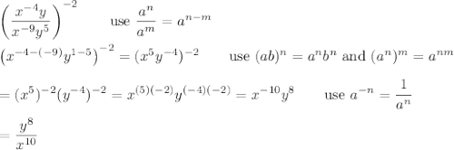 \left(\dfrac{x^{-4}y}{x^{-9}y^5}\right)^{-2}\qquad\text{use}\ \dfrac{a^n}{a^m}=a^{n-m}\\\\\left(x^{-4-(-9)}y^{1-5}\right)^{-2}=(x^5y^{-4})^{-2}\qquad\text{use}\ (ab)^n=a^nb^n\ \text{and}\ (a^n)^m=a^{nm}\\\\=(x^5)^{-2}(y^{-4})^{-2}=x^{(5)(-2)}y^{(-4)(-2)}=x^{-10}y^8\qquad\text{use}\ a^{-n}=\dfrac{1}{a^n}\\\\=\dfrac{y^8}{x^{10}}