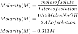 Molarity(M)=\dfrac{molesof solute}{Liters of solution}\\\\Molarity(M)=\dfrac{0.75MolesNaOH}{2.4L of solution}\\\\Molarity(M)=0.313M