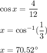 \cos x=\dfrac{4}{12}\\\\x=\cos^{-1}(\dfrac{1}{3})\\\\x=70.52^\circ