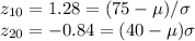z_{10}=1.28=(75-\mu)/\sigma\\z_{20}=-0.84=(40-\mu)\sigma