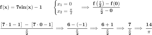 \bf f(x)= 7sin(x)-1  \qquad &#10;\begin{cases}&#10;x_1=0\\&#10;x_2=\frac{\pi }{2}&#10;\end{cases}\implies \cfrac{f\left( \frac{\pi }{2} \right)-f(0)}{\frac{\pi }{2}-0}&#10;\\\\\\&#10;\cfrac{[7\cdot 1-1]~-~[7\cdot 0-1]}{\frac{\pi }{2}}\implies \cfrac{6-(-1)}{\frac{\pi }{2}}\implies \cfrac{6+1}{\frac{\pi }{2}}\implies \cfrac{7}{\frac{\pi }{2}}\implies \cfrac{14}{\pi }