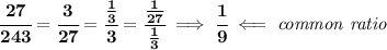 \bf \cfrac{27}{243}=\cfrac{3}{27}=\cfrac{\frac{1}{3}}{3}=\cfrac{\frac{1}{27}}{\frac{1}{3}}\implies \cfrac{1}{9}\impliedby \textit{common ratio}