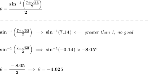\bf \theta=\cfrac{sin^{-1}\left( \frac{7\pm\sqrt{53}}{2} \right)}{2}\\\\&#10;-------------------------------\\\\&#10;sin^{-1}\left( \frac{7+\sqrt{53}}{2} \right)\implies sin^{-1}(7.14)\impliedby \textit{greater than 1, no good}&#10;\\\\\\&#10;sin^{-1}\left( \frac{7-\sqrt{53}}{2} \right)\implies sin^{-1}(-0.14) \approx -8.05^o&#10;\\\\\\&#10;\theta=\cfrac{-8.05}{2}\implies \theta=-4.025