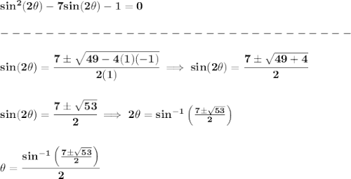 \bf sin^2(2\theta)-7sin(2\theta)-1=0\\\\&#10;-------------------------------\\\\&#10;sin(2\theta)=\cfrac{7\pm\sqrt{49-4(1)(-1)}}{2(1)}\implies sin(2\theta)=\cfrac{7\pm\sqrt{49+4}}{2}&#10;\\\\\\&#10;sin(2\theta)=\cfrac{7\pm\sqrt{53}}{2}\implies 2\theta=sin^{-1}\left( \frac{7\pm\sqrt{53}}{2} \right)&#10;\\\\\\&#10;\theta=\cfrac{sin^{-1}\left( \frac{7\pm\sqrt{53}}{2} \right)}{2}
