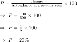 P=\frac{\text{change}}{\text{Attendance in previous year}}\times100\\\\\Rightarrow\ P=\frac{100}{500}\times100\\\\\Rightarrow\ P=\frac{1}{5}\times100\\\\\Rightarrow\ P=20\%