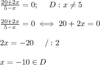 \frac{20+2x}{5-x}=0;\ \ \ \ D:x\neq5\\\\\frac{20+2x}{5-x}=0\iff20+2x=0\\\\2x=-20\ \ \ \ /:2\\\\x=-10\in D