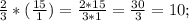 \frac{2}{3}*( \frac{15}{1}) =  \frac{2*15}{3*1} =  \frac{30}{3} = 10  ; &#10;&#10;&#10;