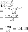\frac{1.2\times10^5}{4.9\times10^3}\\=\frac{1.2\times10^{5-3}}{4.9}\\=\frac{1.2\times10^2}{4.9}\\\\=\frac{120}{4.9}=24.49