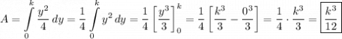 $A=\int\limits_0^k\dfrac{y^2}{4}\,dy=\frac{1}{4}\int\limits_0^ky^2\,dy=\frac{1}{4}\left[\frac{y^3}{3}\right]_0^k=\frac{1}{4}\left[\frac{k^3}{3}-\frac{0^3}{3}\right]=\frac{1}{4}\cdot\dfrac{k^3}{3}=\boxed{\frac{k^3}{12}}