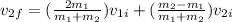 v_{2f}=(\frac{2m_{1} }{m_{1}+m_{2}} ) v_{1i}+ (\frac{m_{2}-m_{1}}{m_{1}+m_{2}} )v_{2i}