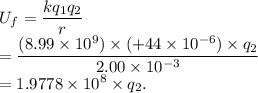 U_f = \dfrac{kq_1q_2}{r}\\=\dfrac{(8.99\times 10^9)\times (+44\times 10^{-6})\times q_2}{2.00\times 10^{-3}}\\=1.9778\times 10^8\times q_2.