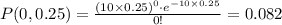 P(0,0.25)=\frac{(10\times 0.25)^0\cdot e^{-10\times 0.25}}{0!}=0.082