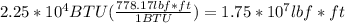 2.25 * 10^4 BTU (\frac{778.17 lbf*ft}{1BTU} ) = 1.75 * 10^7 lbf * ft