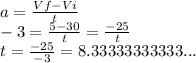 a = \frac{Vf-Vi}{t} \\-3 = \frac{5-30}{t} =\frac{-25}{t} \\t= \frac{-25}{-3} = 8.33333333333...