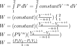 W=\int\limits^2_1 {P} \, dV=\int\limits^2_1 {constant V^{-n}} \, dV\\W=(constant)(\frac{V^{-n+1}}{-n+1} )\left \{ {{2} \atop {1}} \right. \\W=(constant)(\frac{V_{2}^{-n+1}-V_{1}^{-n+1}}{-n+1} )\\W=(PV^n)(\frac{V_{2}^{-n+1}-V_{1}^{-n+1}}{-n+1} )\\W=\frac{(P_2V_2-P_1V_1)}{1-n}