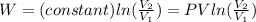 W=(constant)ln(\frac{V_{2}}{V_{1} } )=PVln(\frac{V_{2}}{V_{1} } )