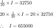 \frac { 1 }{ 20 } \times I=32750\\ \\ 20\times \frac { 1 }{ 20 } \times I=20\times 32750\\ \\ \therefore \quad I=655000