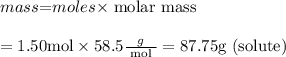mass $=$ moles $\times$ molar mass\\\\$=1.50 \mathrm{mol} \times 58.5 \frac{g}{\text { mol }}=87.75 \mathrm{g}$ (solute)