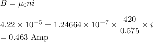 B=\mu_0 ni\\\\4.22\times10^{-5}=1.24664\times10^{-7}\times \dfrac{420}{0.575}\times i\\=0.463\ \rm Amp