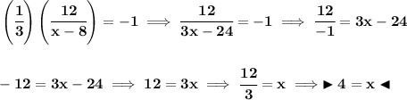 \bf \left( \cfrac{1}{3} \right)\left( \cfrac{12}{x-8} \right)=-1\implies \cfrac{12}{3x-24}=-1\implies \cfrac{12}{-1}=3x-24 \\\\\\ -12=3x-24\implies 12=3x\implies \cfrac{12}{3}=x\implies \blacktriangleright 4 = x\blacktriangleleft
