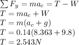 \sum{F_y}=ma_c=T-W\\T=ma_c+W\\T=m(a_c+g)\\T=0.14(8.363+9.8)\\T=2.543N