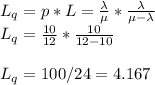 L_{q}=p*L=\frac{\lambda}{\mu}*\frac{\lambda}{\mu-\lambda}\\L_{q}=\frac{10}{12}*\frac{10}{12-10}\\\\L_{q}=100/24=4.167