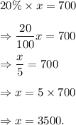 20\%\times x=700\\\\\Rightarrow \dfrac{20}{100}x=700\\\\\Rightarrow \dfrac{x}{5}=700\\\\\Rightarrow x=5\times700\\\\\Rightarrow x=3500.