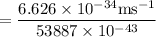 $=\frac{6.626 \times 10^{-34} \mathrm{ms}^{-1}}{53887 \times 10^{-43}}$