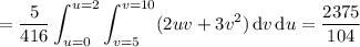 =\displaystyle\frac5{416}\int_{u=0}^{u=2}\int_{v=5}^{v=10}(2uv+3v^2)\,\mathrm dv\,\mathrm du=\dfrac{2375}{104}