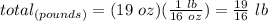 total_{(pounds)}=(19\ oz)(\frac{1\ lb}{16\ oz})=\frac{19}{16}\ lb