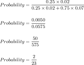 Probability=\dfrac{0.25\times 0.02}{0.25\times 0.02+0.75\times 0.07}\\\\\\Probability=\dfrac{0.0050}{0.0575}\\\\\\Probability=\dfrac{50}{575}\\\\\\Probability=\dfrac{2}{23}