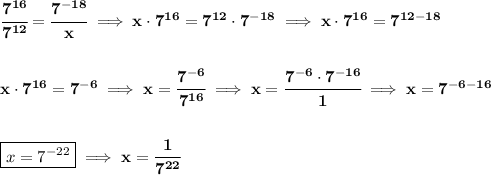 \bf \cfrac{7^{16}}{7^{12}}=\cfrac{7^{-18}}{x}\implies x\cdot 7^{16}=7^{12}\cdot 7^{-18}\implies x\cdot 7^{16}=7^{12-18}&#10;\\\\\\&#10;x\cdot 7^{16}=7^{-6}\implies x=\cfrac{7^{-6}}{7^{16}}\implies x=\cfrac{7^{-6}\cdot 7^{-16}}{1}\implies x=7^{-6-16}&#10;\\\\\\&#10;\boxed{x=7^{-22}}\implies x=\cfrac{1}{7^{22}}