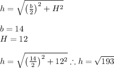 h=\sqrt{\left(\frac{b}{2}\right)^2+H^2} \\ \\ b=14 \\ H=12 \\ \\ h=\sqrt{\left(\frac{14}{2}\right)^2+12^2} \therefore h=\sqrt{193}