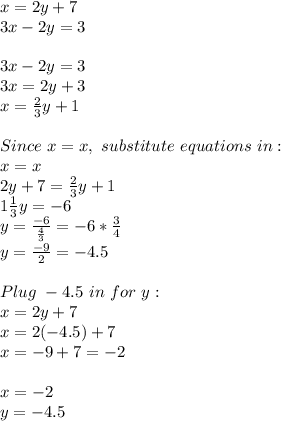 x=2y+7\\3x-2y=3\\\\ 3x-2y=3\\3x=2y+3\\x=\frac{2}{3}y+1\\\\ Since~x=x,~substitute~equations~in:\\x=x\\2y+7=\frac{2}{3}y+1\\1\frac{1}{3}y=-6\\y=\frac{-6}{\frac{4}{3}}=-6*\frac{3}{4}\\y=\frac{-9}{2}=-4.5\\\\ Plug~-4.5~in~for~y:\\x=2y+7\\x=2(-4.5)+7\\x=-9+7=-2\\\\ x=-2\\y=-4.5