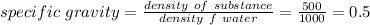 specific\ gravity=\frac{density\ of\ substance}{density\ f\ water}=\frac{500}{1000}=0.5