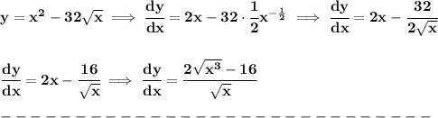\bf y=x^2-32\sqrt{x}\implies \cfrac{dy}{dx}=2x-32\cdot \cfrac{1}{2}x^{-\frac{1}{2}}\implies \cfrac{dy}{dx}=2x-\cfrac{32}{2\sqrt{x}}&#10;\\\\\\&#10;\cfrac{dy}{dx}=2x-\cfrac{16}{\sqrt{x}}\implies \cfrac{dy}{dx}=\cfrac{2\sqrt{x^3}-16}{\sqrt{x}}\\\\&#10;-----------------------------\\\\