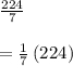 \frac { 224 }{ 7 } \\ \\ =\frac { 1 }{ 7 } \left( 224 \right)