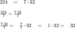 224\quad =\quad 7\cdot 32\\ \\ \frac { 224 }{ 7 } =\frac { 7\cdot 32 }{ 7 } \\ \\ \frac { 7\cdot 32 }{ 7 } =\quad \frac { 7 }{ 7 } \cdot 32\quad =\quad 1\cdot 32=\quad 32