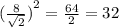 { ( \frac{8}{ \sqrt{2} }) }^{2}  =   \frac{64}{2}   = 32