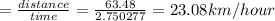 =\frac{distance}{time }=\frac{63.48}{2.750277}=23.08km/hour